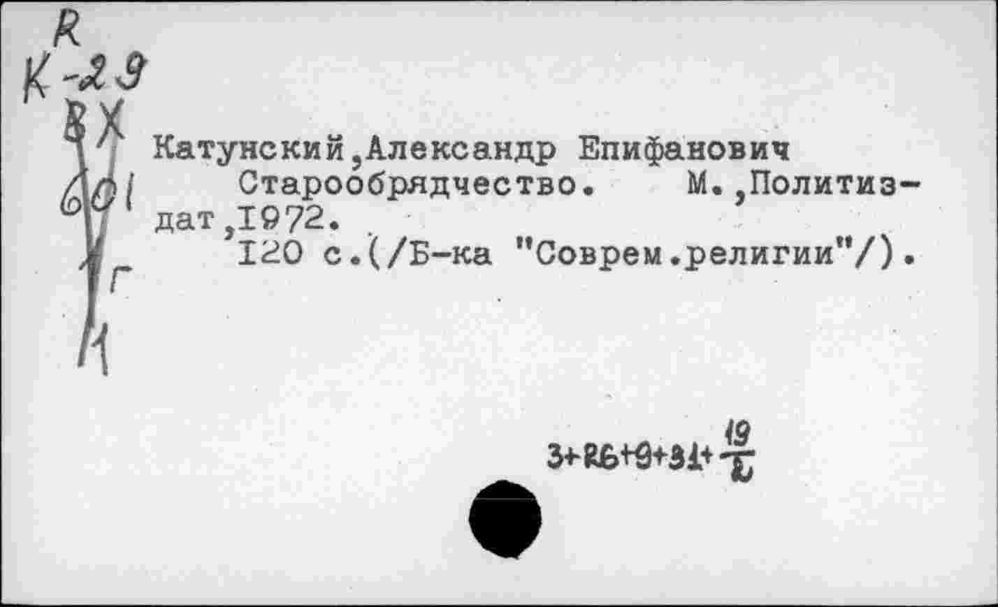 ﻿Катунский,Александр Епифанович
Старообрядчество. М.,Политиз дат ,1972. .
120 с.(/Б-ка “Соврем.религии”/)
(д